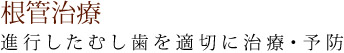 根管治療 　進行したむし歯を適切に治療・予防