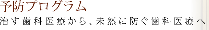 予防プログラム 治す歯科医療から、未然に防ぐ歯科医療へ